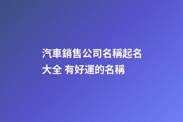 汽車銷售公司名稱起名大全 有好運的名稱-第1張-公司起名-玄機派